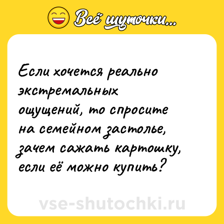 Шутка: Если хочется реально экстремальных ощущений, то спросите на семейном застолье, зачем сажать картошку, если её можно купить?