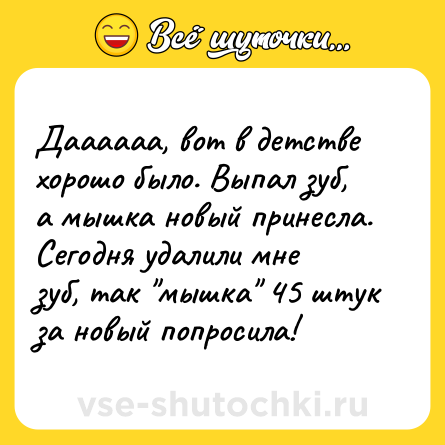 Шутка: Даааааа, вот в детстве хорошо было. Выпал зуб, а мышка новый принесла. Сегодня удалили мне зуб, так "мышка" 45 штук за новый попросила!