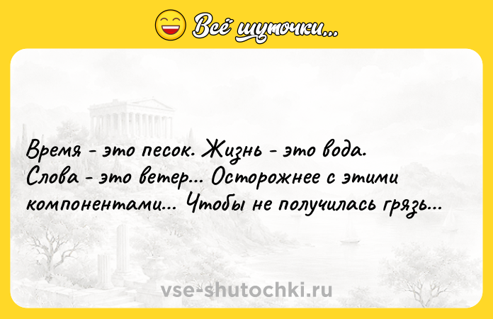 Цитата: Время - это песок. Жизнь - это вода. Слова - это ветер Осторожнее с этими компонентами Чтобы не получилась грязь