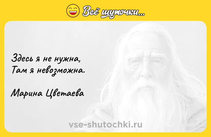 Цитата: Здесь я не нужна, Там я невозможна. Марина Цветаева