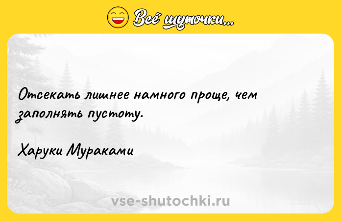 Цитата: Отсекать лишнее намного проще, чем заполнять пустоту.Харуки Мураками