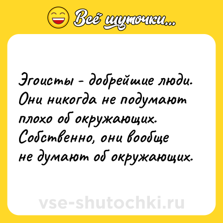 Шутка: Эгоисты - добрейшие люди.<br>Они никогда не подумают плохо об окружающих.<br>Собственно, они вообще не думают об окружающих.