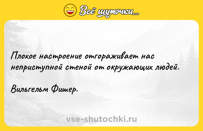 Цитата: Плохое настроение отгораживает нас неприступной стеной от окружающих людей. Вильгельм Фишер.