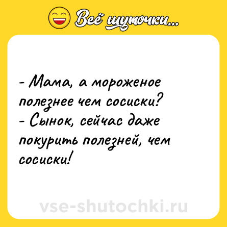 Шутка: - Мама, а мороженое полезнее чем сосиски? <br>- Сынок, сейчас даже покурить полезней, чем сосиски!