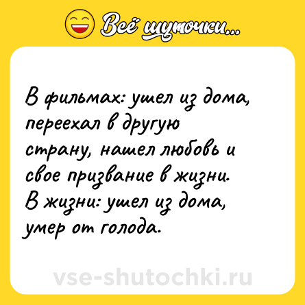 Шутка: В фильмах: ушел из дома, переехал в другую страну, нашел любовь и свое призвание в жизни. <br>В жизни: ушел из дома, умер от голода.