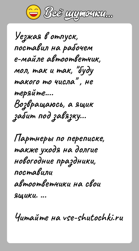 История: Уезжая в отпуск, поставил на рабочем е-майле автоответчик, мол, так и так, буду такого то числа , не теряйте....Возвращаюсь, а