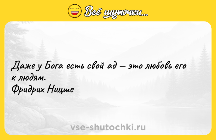 Цитата: Даже у Бога есть свой ад это любовь его к людям. Фридрих Ницше