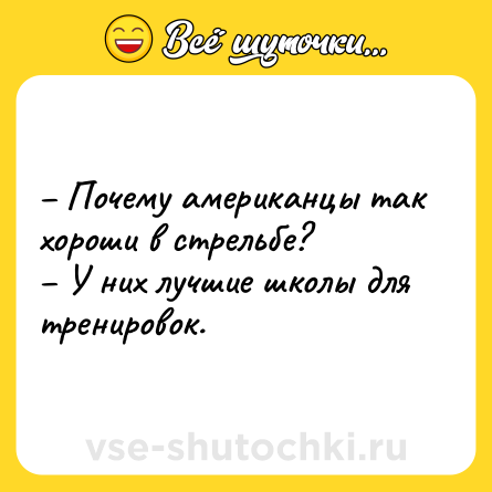 Шутка: – Почему американцы так хороши в стрельбе?<br>– У них лучшие школы для тренировок.