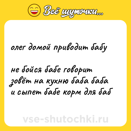 Шутка: олег домой приводит бабу <br>не бойся бабе говорит <br>зовёт на кухню баба баба <br>и сыпет бабе корм для баб