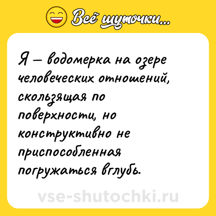 Шутка: Я — водомерка на озере человеческих отношений, скользящая по поверхности, но конструктивно не приспособленная погружаться вглубь.
