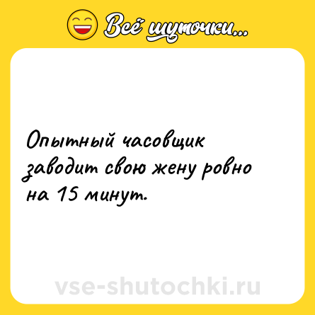 Шутка: Опытный часовщик заводит свою жену ровно на 15 минут.