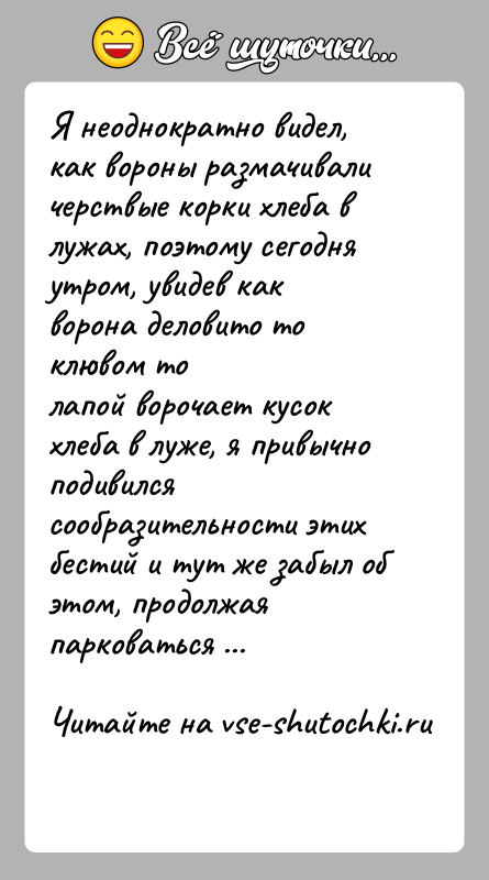 История: Я неоднократно видел, как вороны размачивали черствые корки хлеба влужах, поэтому сегодня утром, увидев как ворона деловито то клювом толапой