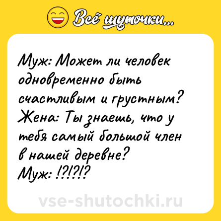 Шутка: Муж: Может ли человек одновременно быть счастливым и грустным?<br>Жена: Ты знаешь, что у тебя самый большой член в нашей деревне?<br>Муж: !?!?!?