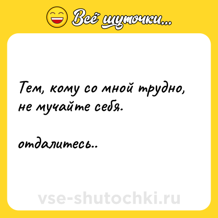 Шутка: Тем, кому со мной трудно, не мучайте себя. <br><br>отдалитесь..