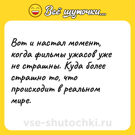 Шутка: Вот и настал момент, когда фильмы ужасов уже не страшны. Куда более страшно то, что происходит в реальном мире.