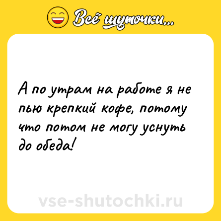 Шутка: А по утрам на работе я не пью крепкий кофе, потому что потом не могу уснуть до обеда!