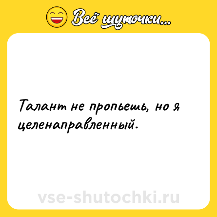 Шутка: Талант не пропьешь, но я целенаправленный.