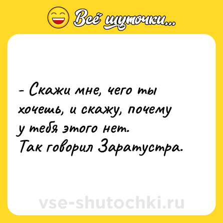 Шутка: - Скажи мне, чего ты хочешь, и скажу, почему у тебя этого нет.<br>Так говорил Заратустра.