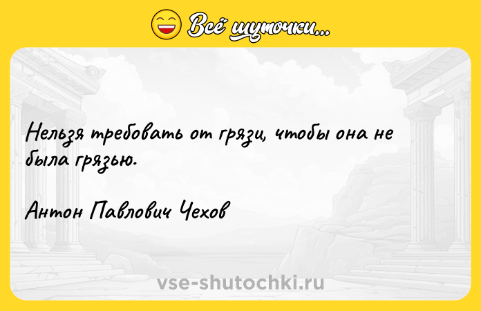 Цитата: Нельзя требовать от грязи, чтобы она не была грязью.Антон Павлович Чехов