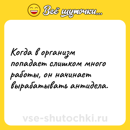 Шутка: Когда в организм попадает слишком много работы, он начинает вырабатывать антидела.