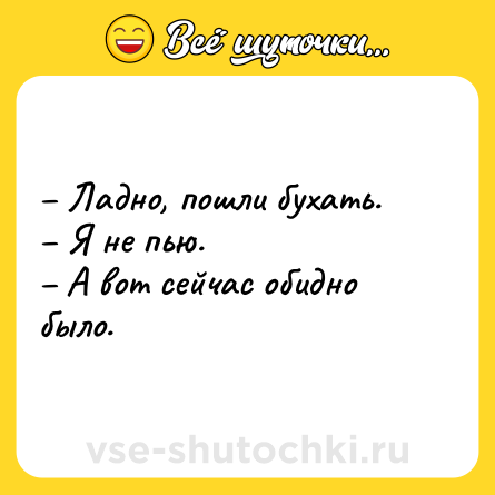 Шутка: – Ладно, пошли бухать.<br>– Я не пью.<br>– А вот сейчас обидно было.