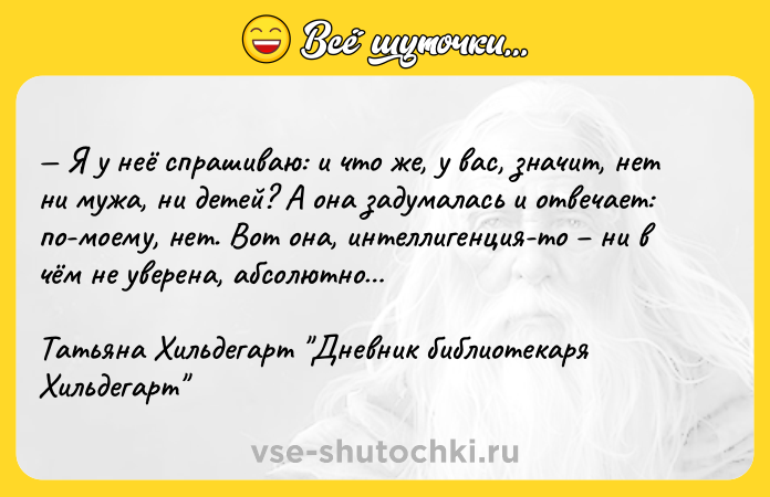 Цитата: Я у неё спрашиваю: и что же, у вас, значит, нет ни мужа, ни детей? А она задумалась и отвечает: по-моему, нет. Вот она, интеллигенция-то ни в чём не уверена, абсолютно Татьяна Хильдегарт Дневник библиотекаря Хильдегарт