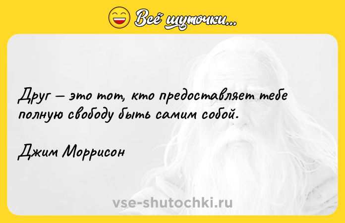 Цитата: Друг это тот, кто предоставляет тебе полную свободу быть самим собой. Джим Моррисон