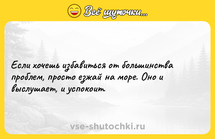 Цитата: Если хочешь избавиться от большинства проблем, просто езжай на море. Оно и выслушает, и успокоит.