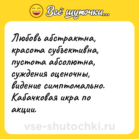 Шутка: Любовь абстрактна, красота субъективна, пустота абсолютна, суждения оценочны, видение симптомально. Кабачковая икра по акции.