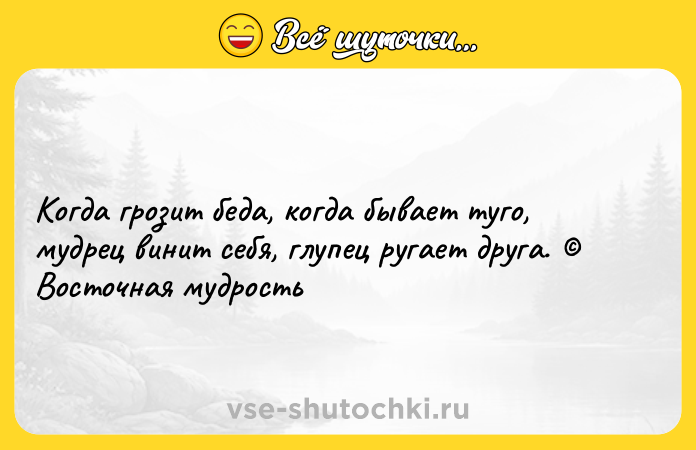 Цитата: Когда грозит беда, когда бывает туго, мудрец винит себя, глупец ругает друга. Восточная мудрость