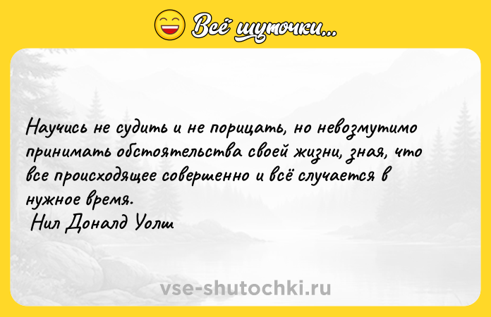 Цитата: Научись не судить и не порицать, но невозмутимо принимать обстоятельства своей жизни, зная, что все происходящее совершенно и всё случается в нужное время. Нил Доналд Уолш