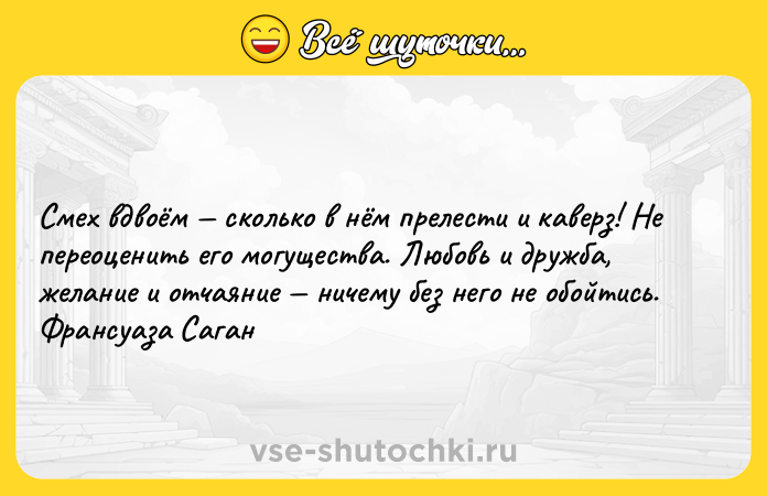 Цитата: Смех вдвоём сколько в нём прелести и каверз! Не переоценить его могущества. Любовь и дружба, желание и отчаяние ничему без него не обойтись. Франсуаза Саган