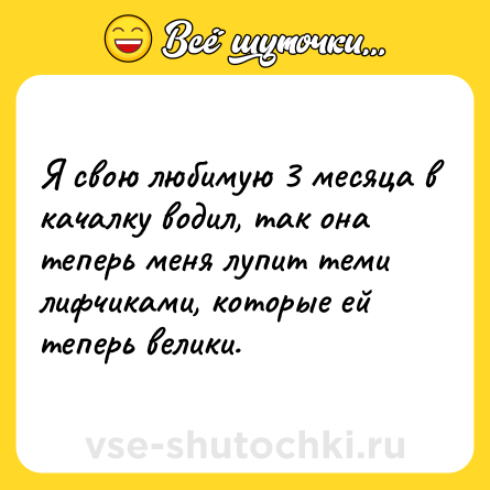 Шутка: Я свою любимую 3 месяца в качалку водил, так она теперь меня лупит теми лифчиками, которые ей теперь велики.