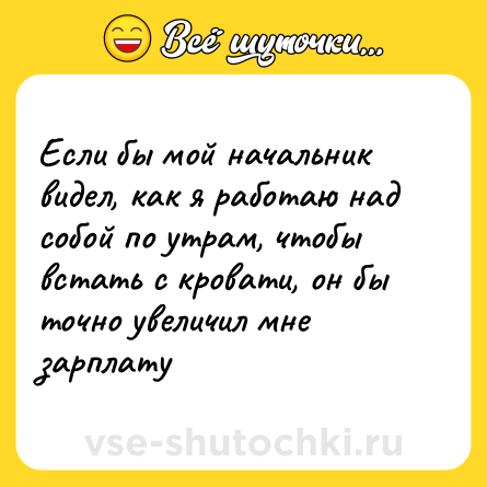 Шутка: Если бы мой начальник видел, как я работаю над собой по утрам, чтобы встать с кровати, он бы точно увеличил мне зарплату