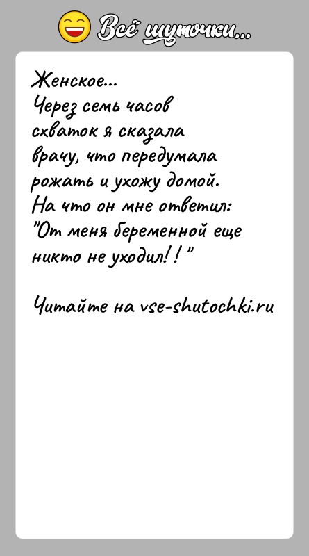 История: Женское...Через семь часов схваток я сказала врачу, что передумала рожать и ухожу домой.На что он мне ответил: От меня беременной