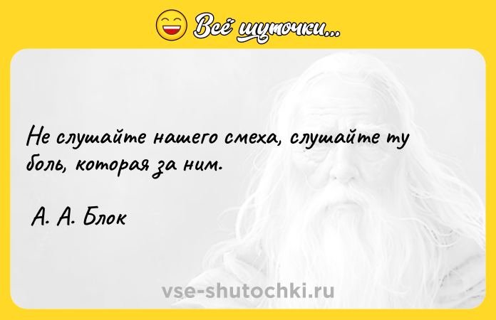 Цитата: Не слушайте нашего смеха, слушайте ту боль, которая за ним. А. А. Блок