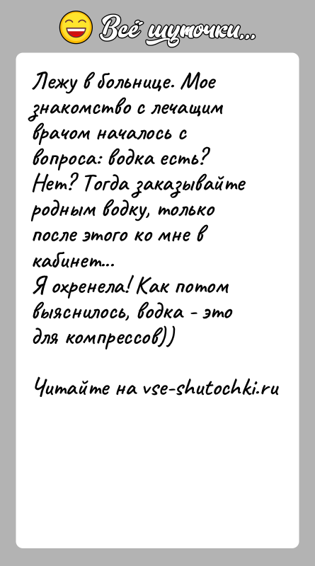 История: Лежу в больнице. Мое знакомство с лечащим врачом началось с вопроса: водка есть? Нет? Тогда заказывайте родным водку, только после