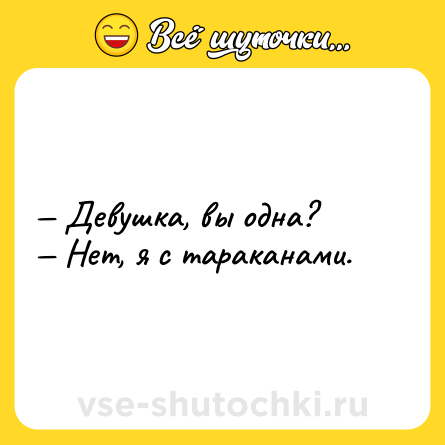 Шутка: — Девушка, вы одна?  <br>— Нет, я с тараканами.