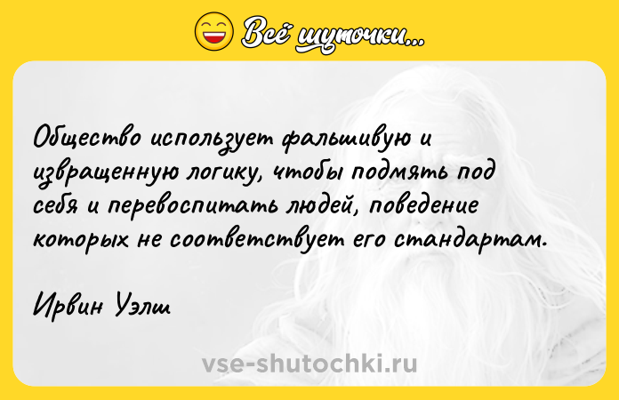 Цитата: Общество использует фальшивую и извращенную логику, чтобы подмять под себя и перевоспитать людей, поведение которых не соответствует его стандартам.Ирвин Уэлш