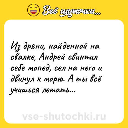 Шутка: Из дряни, найденной на свалке, Андрей свинтил себе мопед, сел на него и двинул к морю. А ты всё учишься летать...