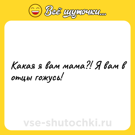Шутка: Какая я вам мама?! Я вам в отцы гожусь!
