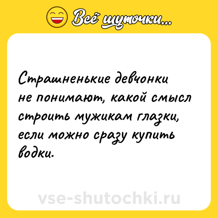 Шутка: Страшненькие девчонки не понимают, какой смысл строить мужикам глазки, если можно сразу купить водки.