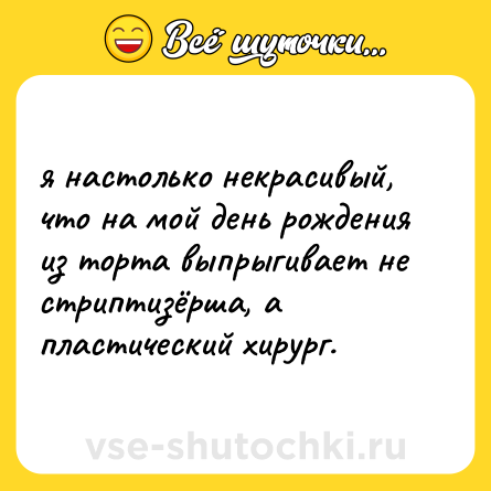 Шутка: я настолько некрасивый, что на мой день рождения из торта выпрыгивает не стриптизёрша, а пластический хирург.