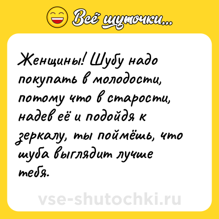 Шутка: Женщины! Шубу надо покупать в молодости, потому что в старости, надев её и подойдя к зеркалу, ты поймёшь, что шуба выглядит лучше тебя.