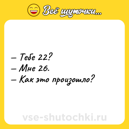Шутка: — Тебе 22? <br>— Мне 26. <br>— Как это произошло?