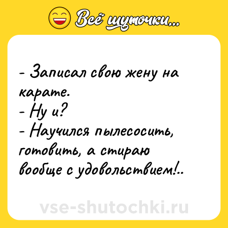 Шутка: - Записал свою жену на карате.<br>- Ну и?<br>- Научился пылесосить, готовить, а стираю вообще с удовольствием!..