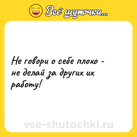 Шутка: Не говори о себе плохо - не делай за других их работу!