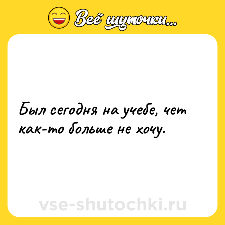 Шутка: Был сегодня на учебе, чет как-то больше не хочу.