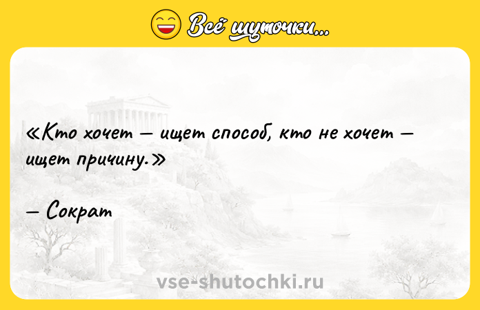 Цитата: Кто хочет ищет способ, кто не хочет ищет причину. Сократ