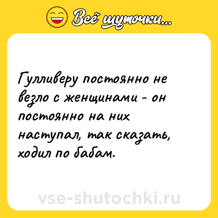 Шутка: Гулливеру постоянно не везло с женщинами - он постоянно на них наступал, так сказать, ходил по бабам.